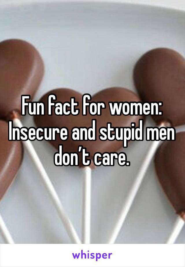 Fun fact for women:
Insecure and stupid men don’t care. 