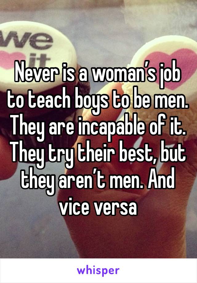 Never is a woman’s job to teach boys to be men. They are incapable of it. They try their best, but they aren’t men. And vice versa 
