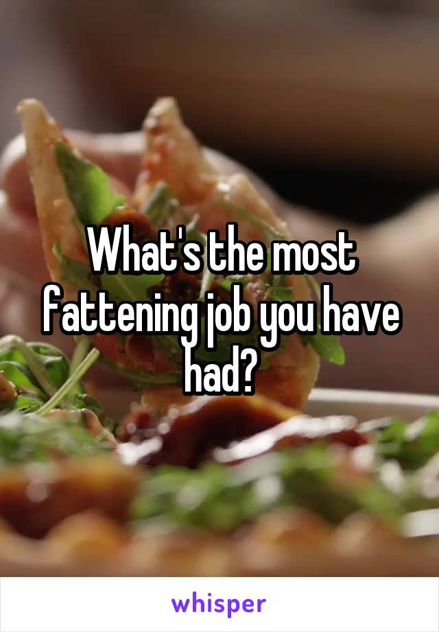 What's the most fattening job you have had?