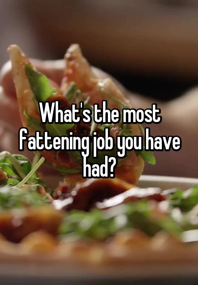 What's the most fattening job you have had?