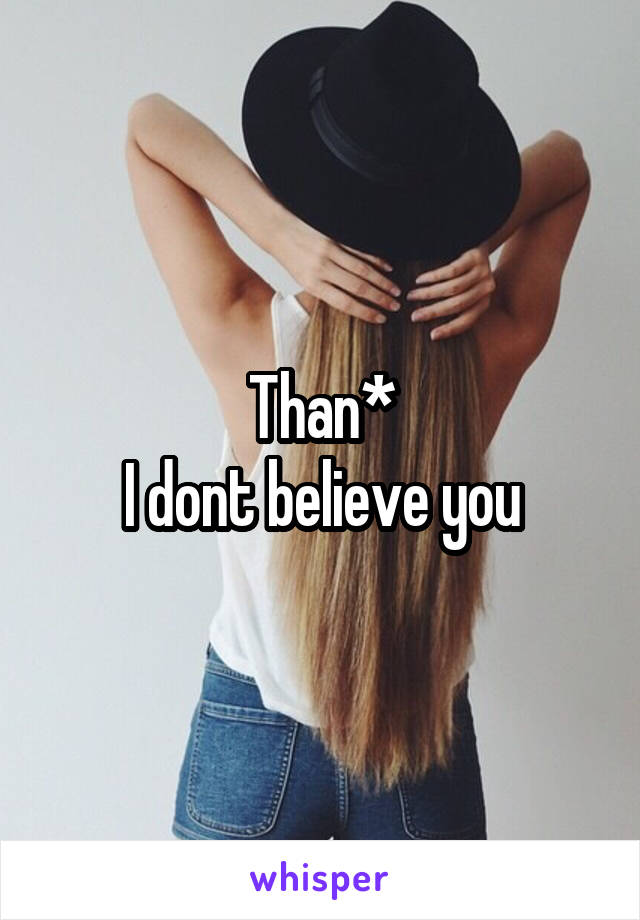 Than*
I dont believe you