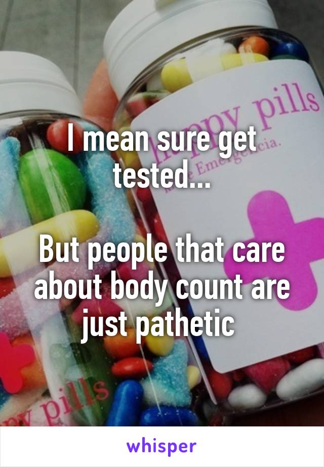 I mean sure get tested...

But people that care about body count are just pathetic 