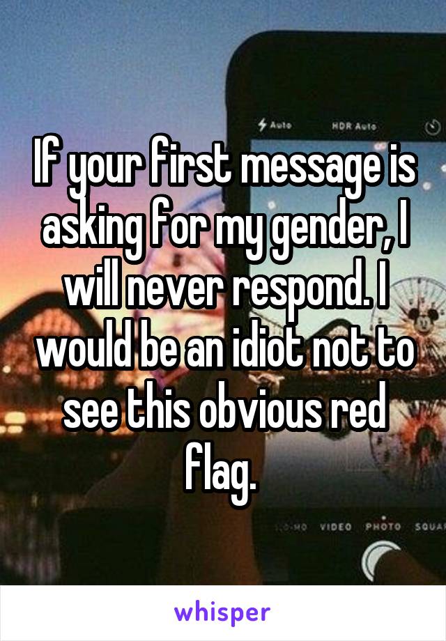 If your first message is asking for my gender, I will never respond. I would be an idiot not to see this obvious red flag. 