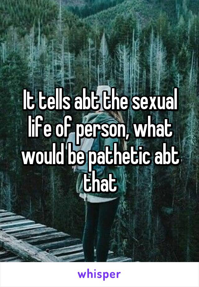 It tells abt the sexual life of person, what would be pathetic abt that