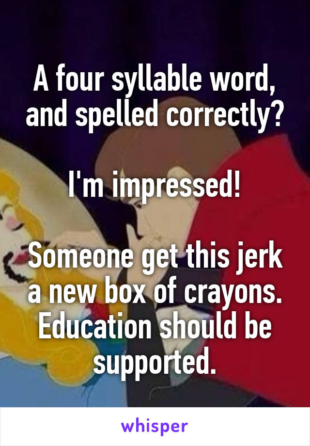 A four syllable word, and spelled correctly?

I'm impressed!

Someone get this jerk a new box of crayons.
Education should be supported.