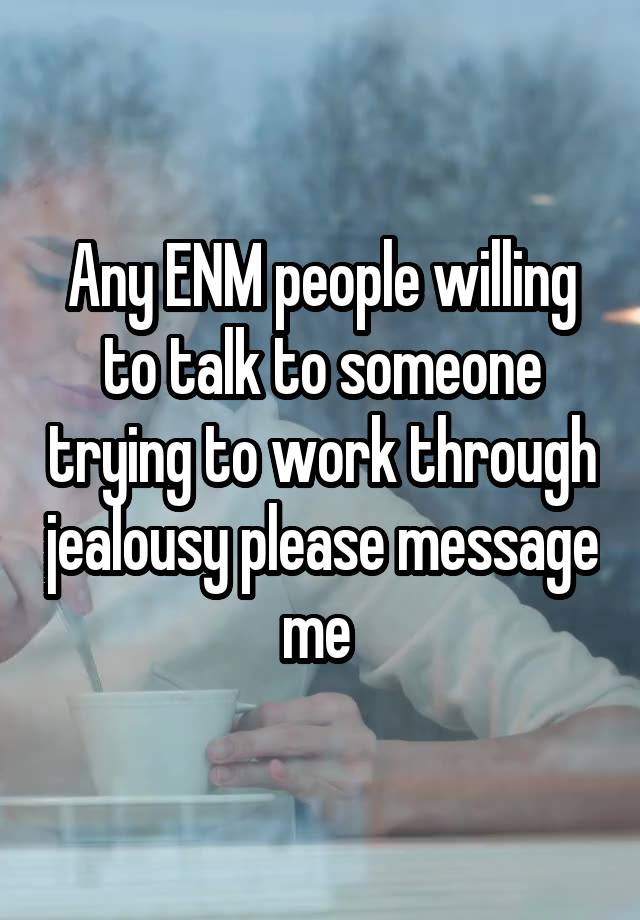 Any ENM people willing to talk to someone trying to work through jealousy please message me 