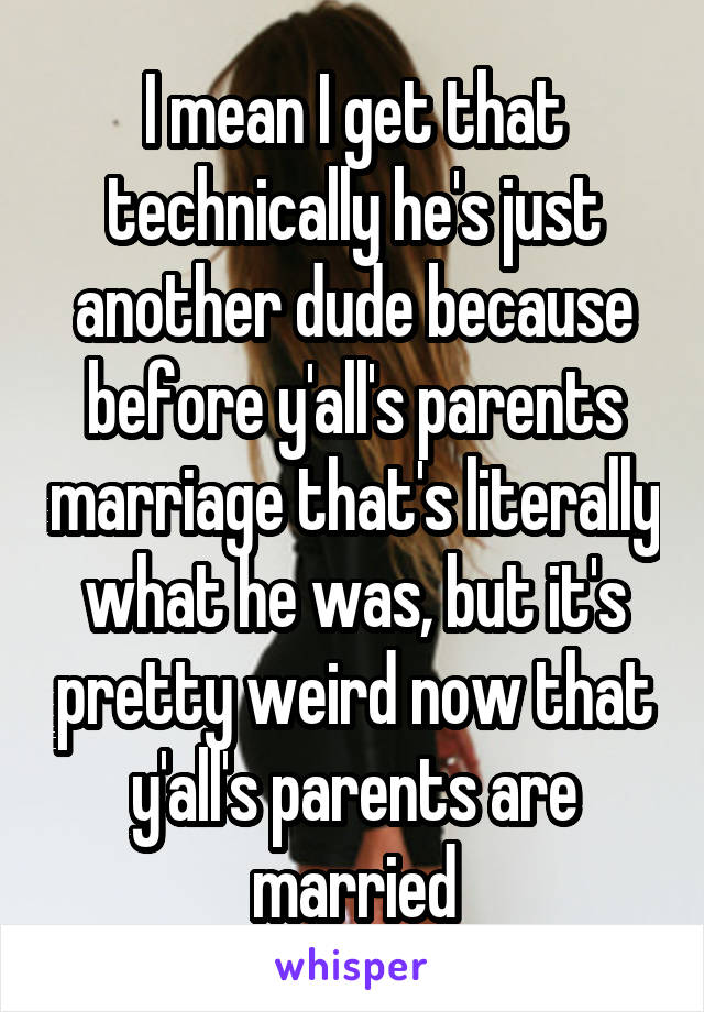 I mean I get that technically he's just another dude because before y'all's parents marriage that's literally what he was, but it's pretty weird now that y'all's parents are married