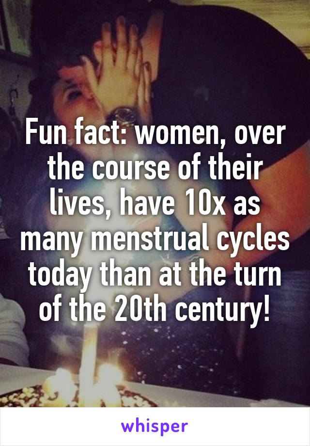 Fun fact: women, over the course of their lives, have 10x as many menstrual cycles today than at the turn of the 20th century!