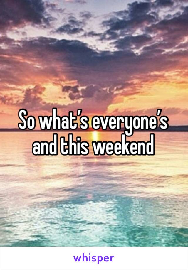 So what’s everyone’s and this weekend 