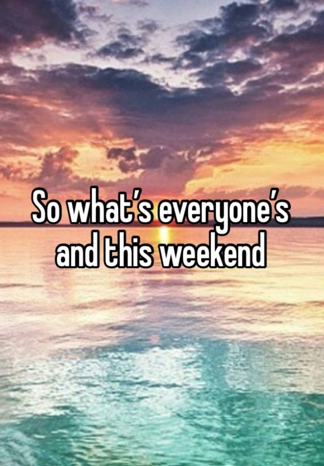 So what’s everyone’s and this weekend 