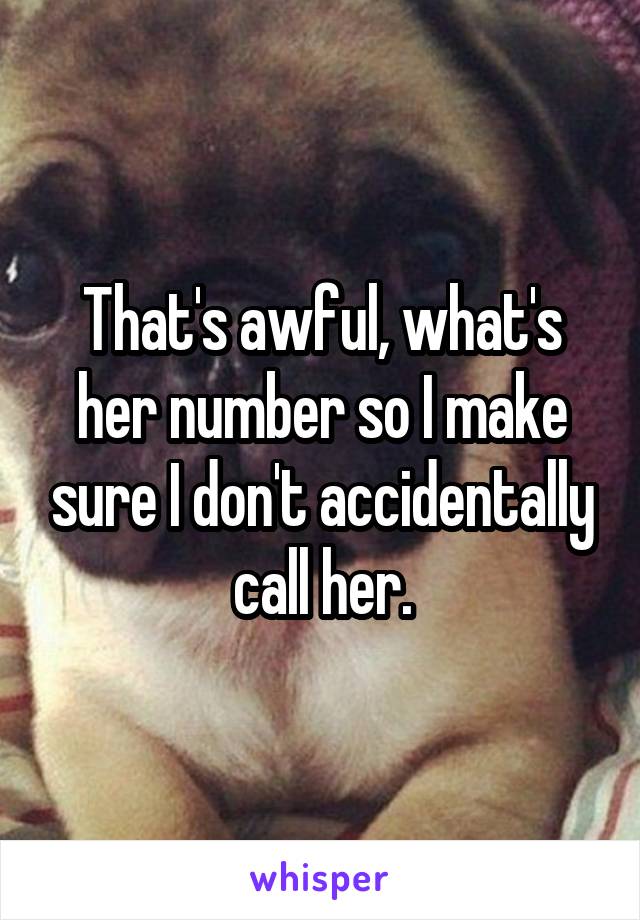 That's awful, what's her number so I make sure I don't accidentally call her.