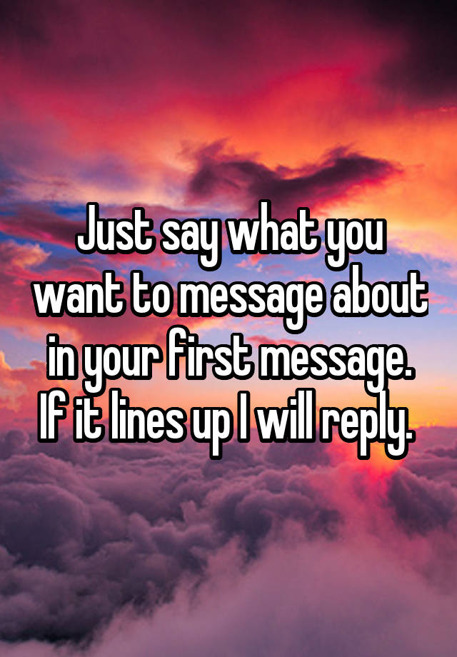 Just say what you want to message about in your first message. If it lines up I will reply. 