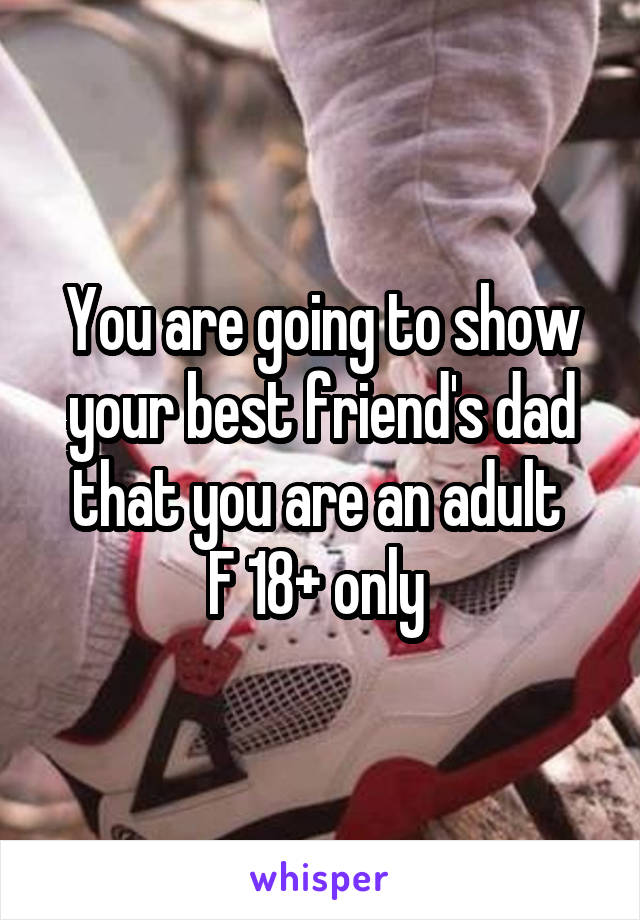 You are going to show your best friend's dad that you are an adult 
F 18+ only 