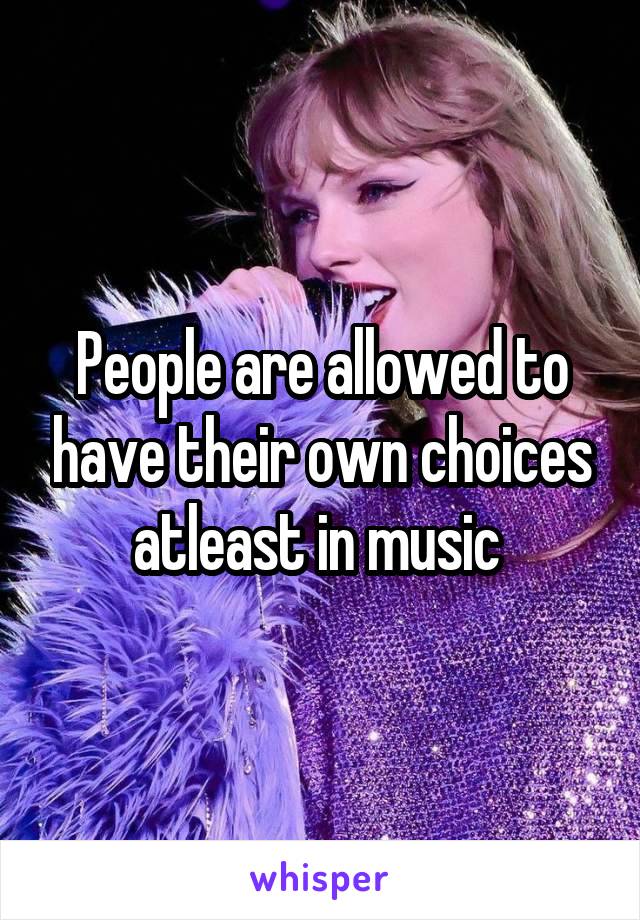 People are allowed to have their own choices atleast in music 