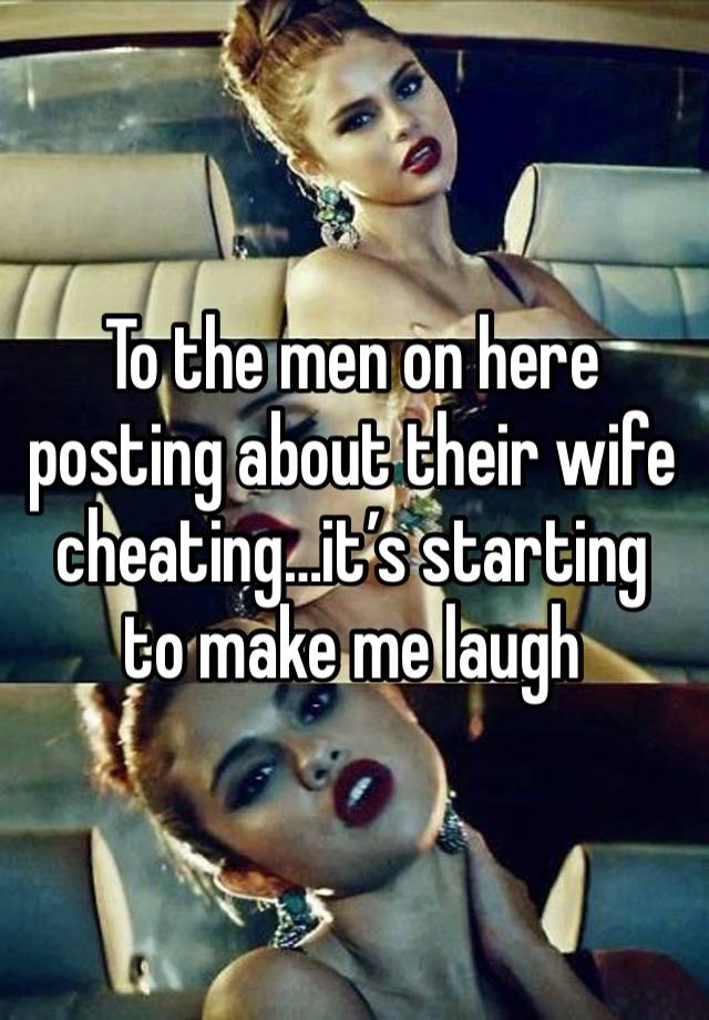 To the men on here posting about their wife cheating…it’s starting to make me laugh