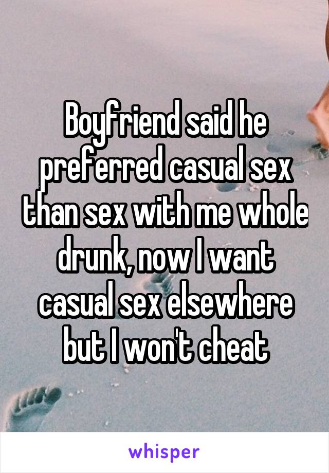 Boyfriend said he preferred casual sex than sex with me whole drunk, now I want casual sex elsewhere but I won't cheat
