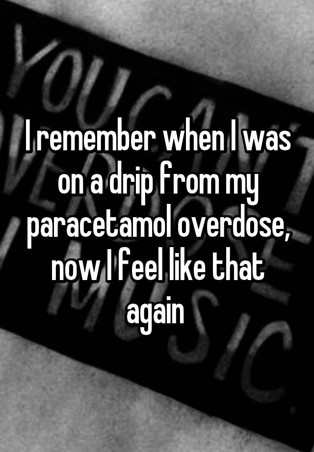 I remember when I was on a drip from my paracetamol overdose, now I feel like that again 