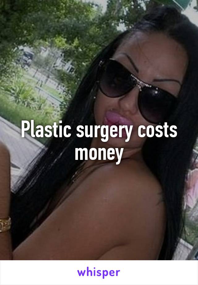 Plastic surgery costs money