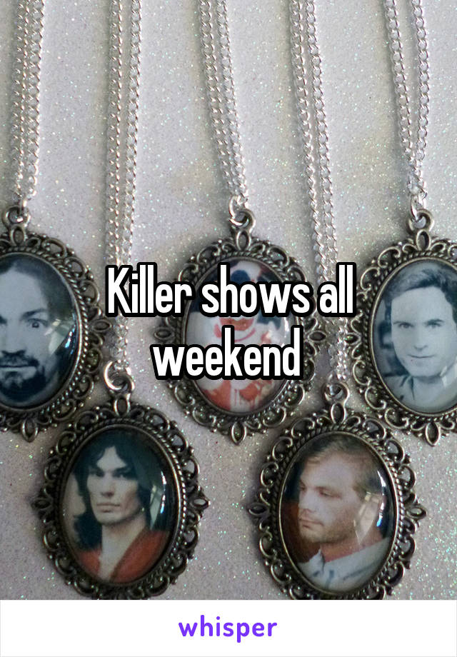 Killer shows all weekend 