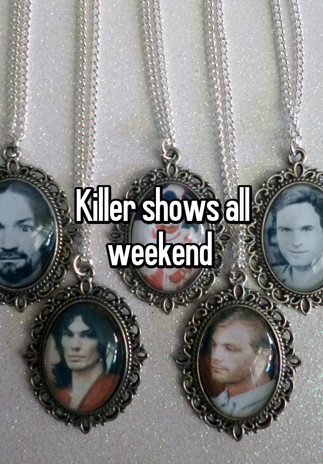 Killer shows all weekend 