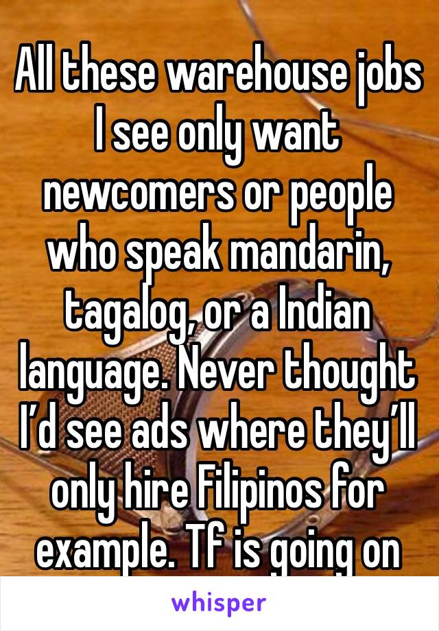 All these warehouse jobs I see only want newcomers or people who speak mandarin, tagalog, or a Indian language. Never thought I’d see ads where they’ll only hire Filipinos for example. Tf is going on