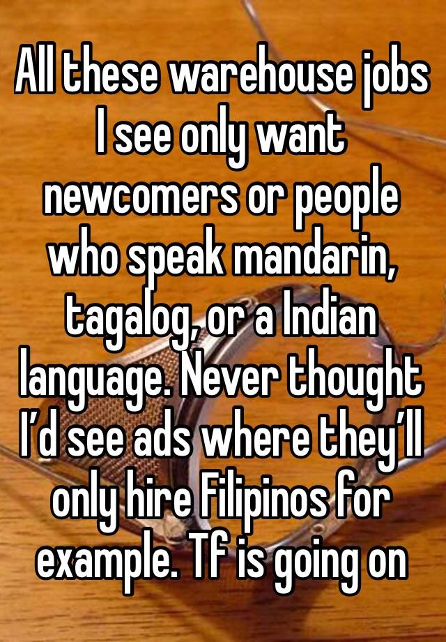 All these warehouse jobs I see only want newcomers or people who speak mandarin, tagalog, or a Indian language. Never thought I’d see ads where they’ll only hire Filipinos for example. Tf is going on