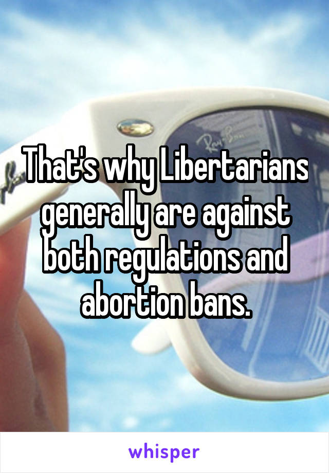 That's why Libertarians generally are against both regulations and abortion bans.