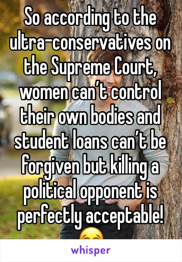 So according to the ultra-conservatives on the Supreme Court, women can’t control their own bodies and student loans can’t be forgiven but killing a political opponent is perfectly acceptable! 😂