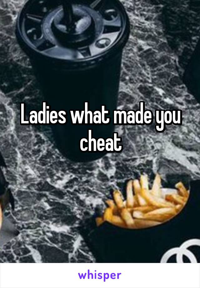Ladies what made you cheat
