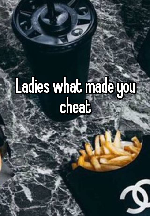 Ladies what made you cheat
