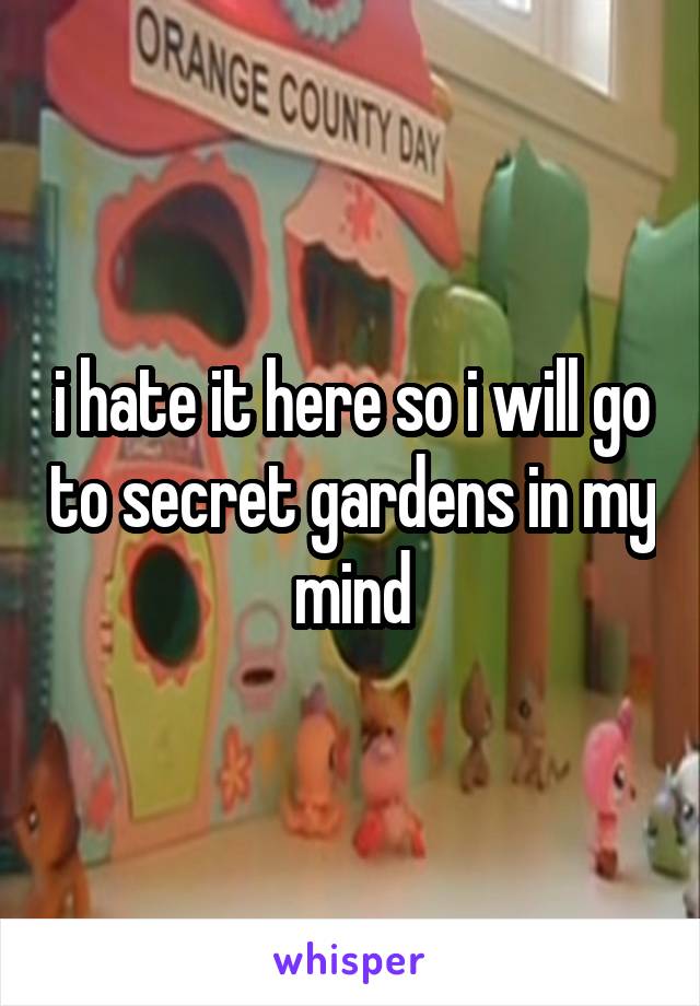 i hate it here so i will go to secret gardens in my mind
