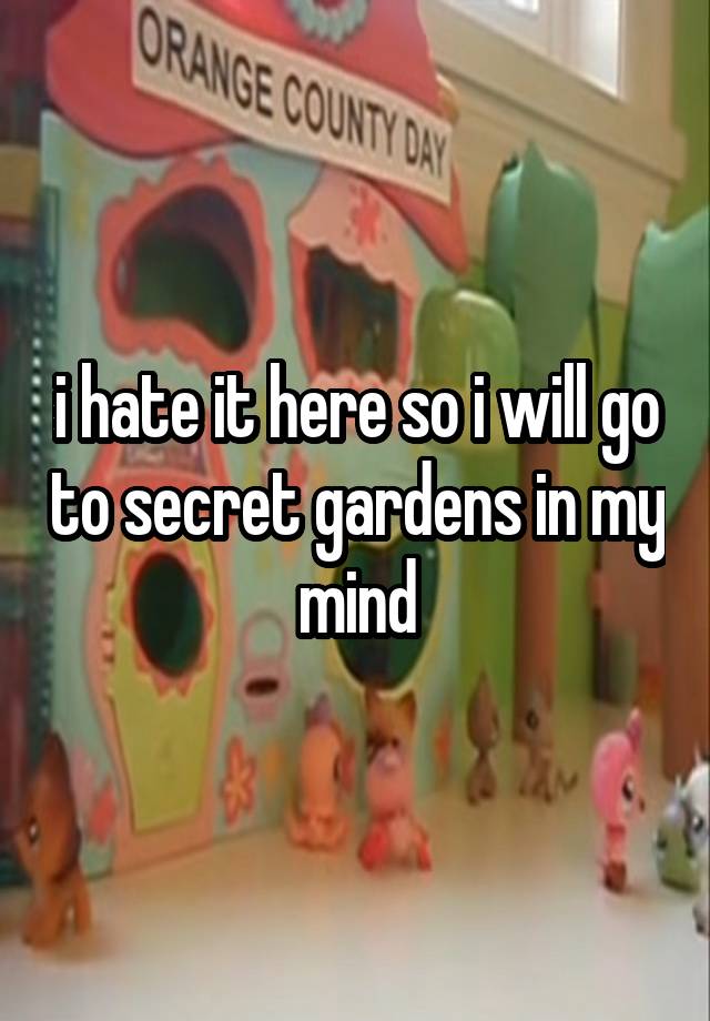 i hate it here so i will go to secret gardens in my mind