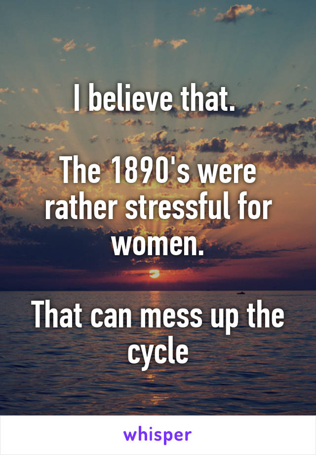 I believe that. 

The 1890's were rather stressful for women.

That can mess up the cycle