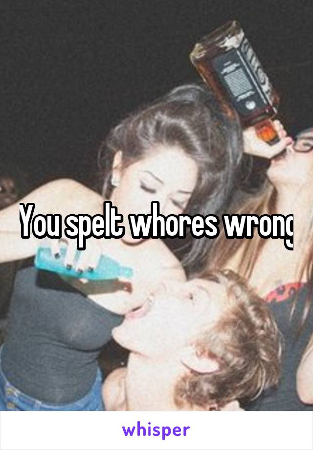 You spelt whores wrong