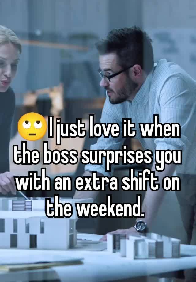 🙄I just love it when the boss surprises you with an extra shift on the weekend. 