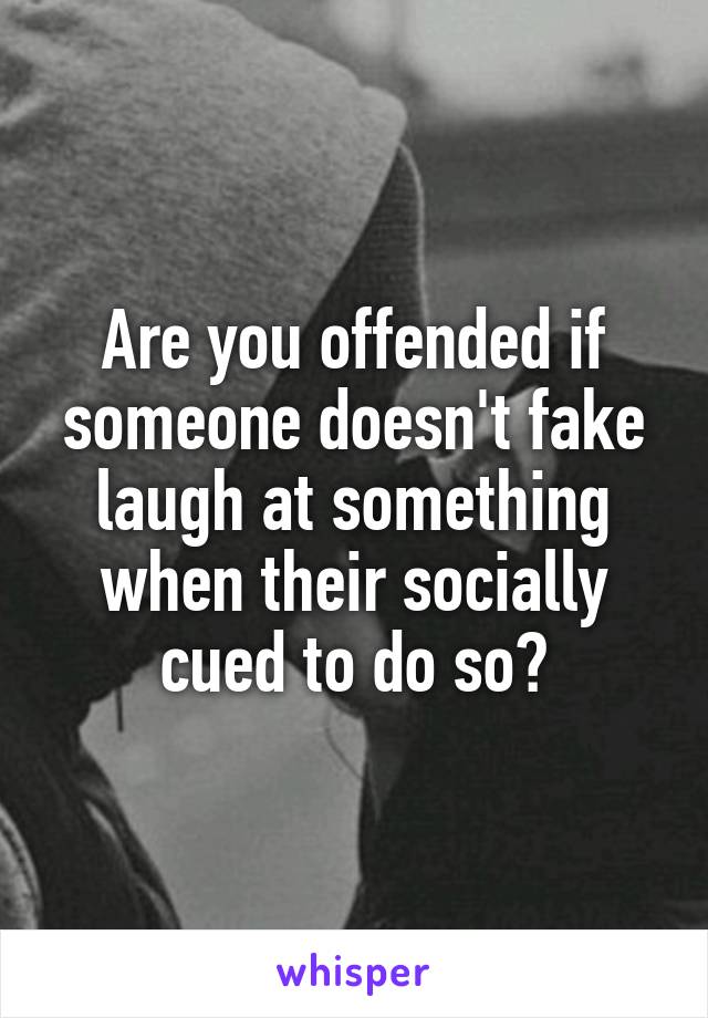 Are you offended if someone doesn't fake laugh at something when their socially cued to do so?