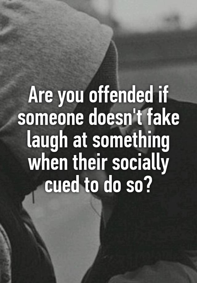 Are you offended if someone doesn't fake laugh at something when their socially cued to do so?