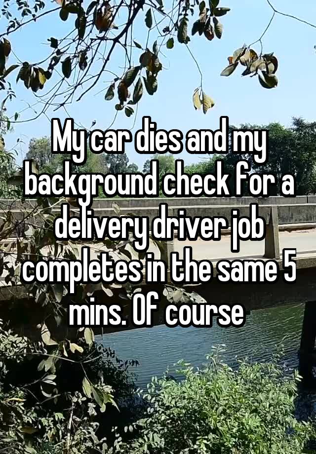 My car dies and my background check for a delivery driver job completes in the same 5 mins. Of course 