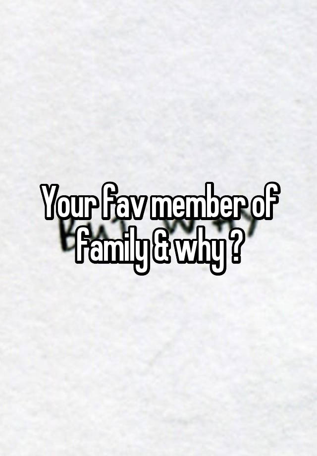 Your fav member of family & why ?