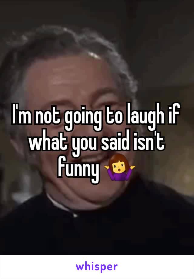 I'm not going to laugh if what you said isn't funny 🤷‍♀️