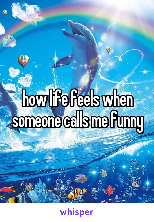 how life feels when someone calls me funny