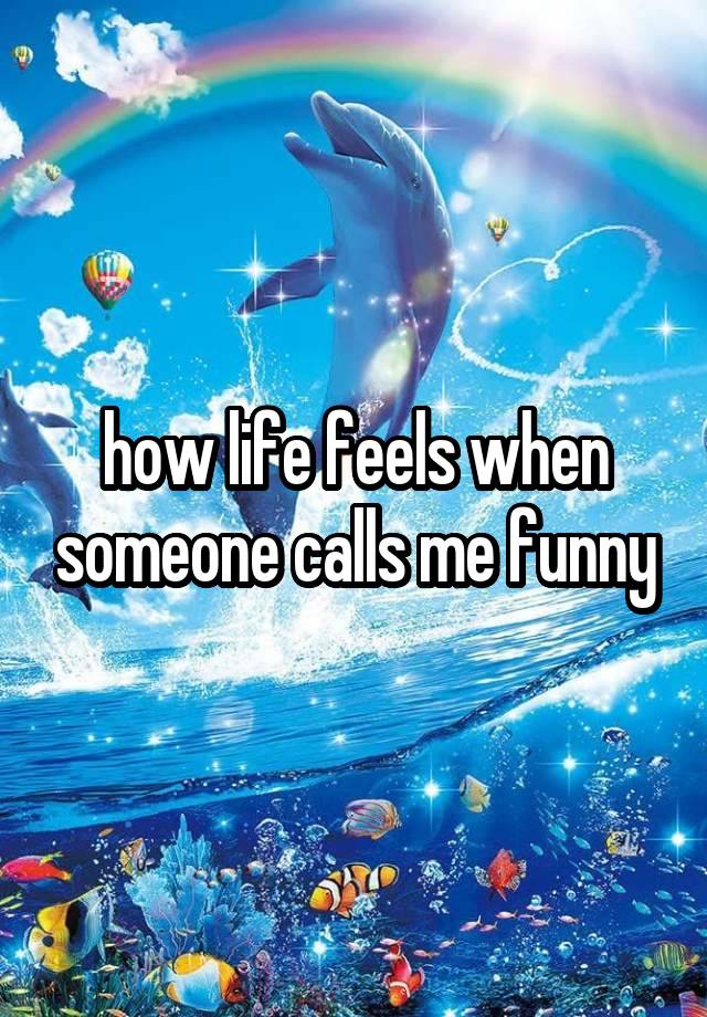 how life feels when someone calls me funny