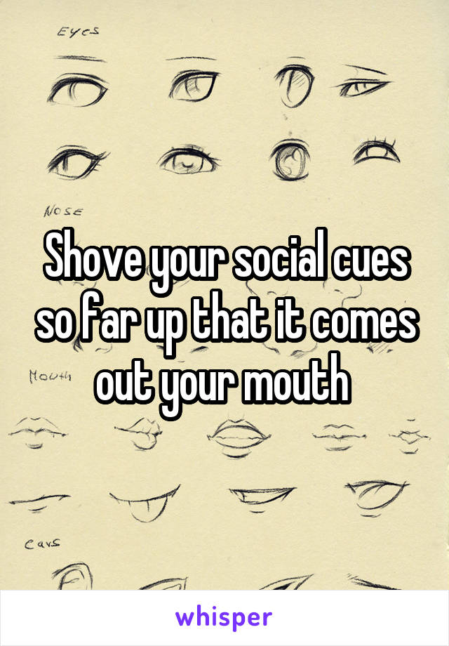 Shove your social cues so far up that it comes out your mouth 