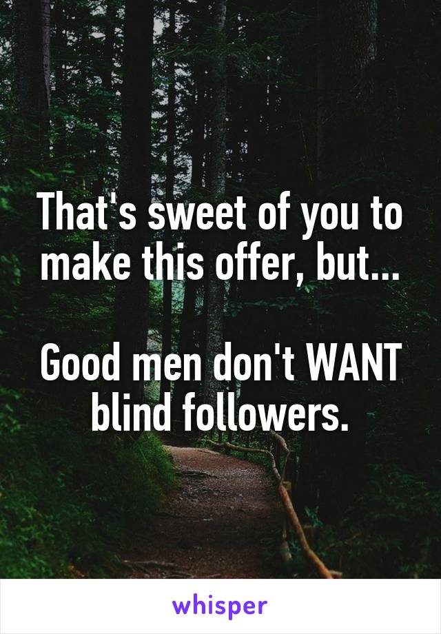 That's sweet of you to make this offer, but...

Good men don't WANT blind followers.