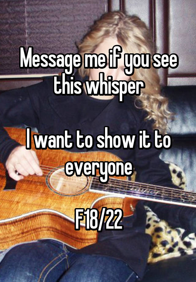 Message me if you see this whisper

I want to show it to everyone

F18/22