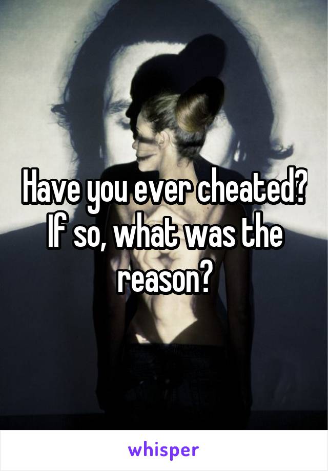 Have you ever cheated? If so, what was the reason?