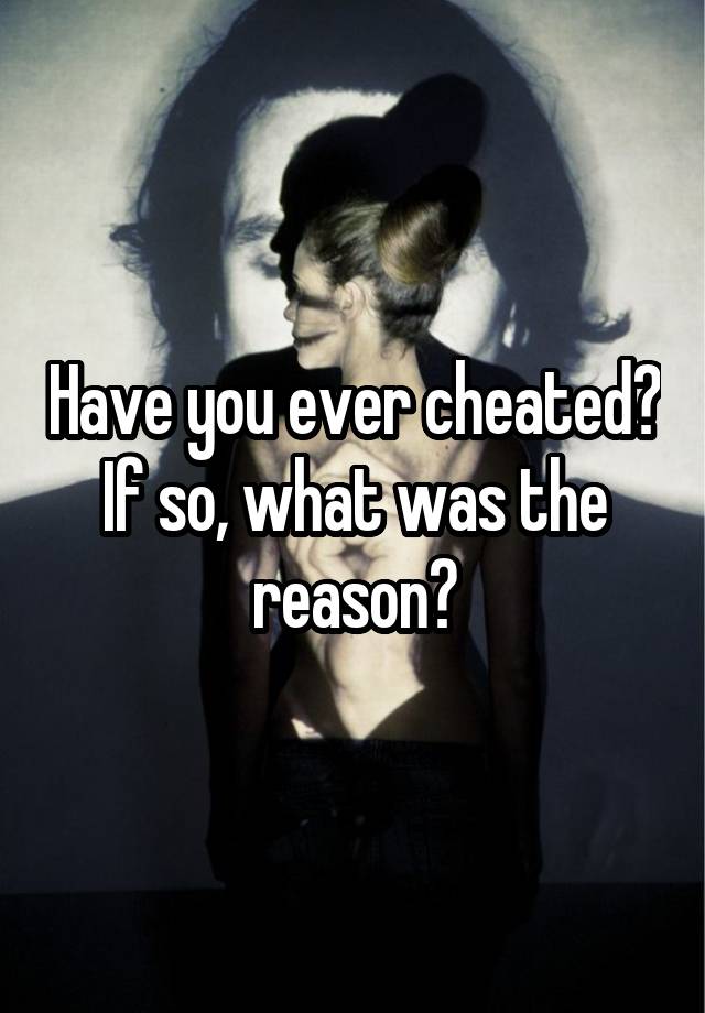 Have you ever cheated? If so, what was the reason?