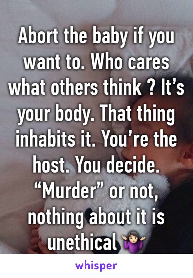 Abort the baby if you want to. Who cares what others think ? It’s your body. That thing inhabits it. You’re the host. You decide. “Murder” or not, nothing about it is unethical 🤷🏻‍♀️