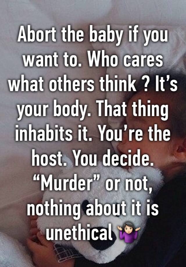 Abort the baby if you want to. Who cares what others think ? It’s your body. That thing inhabits it. You’re the host. You decide. “Murder” or not, nothing about it is unethical 🤷🏻‍♀️