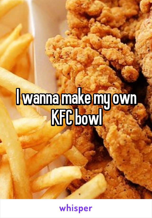 I wanna make my own KFC bowl